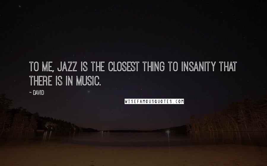 David quotes: To me, jazz is the closest thing to insanity that there is in music.