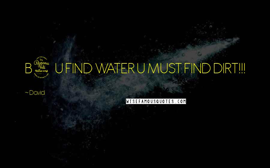 David quotes: B4 U FIND WATER U MUST FIND DIRT!!!