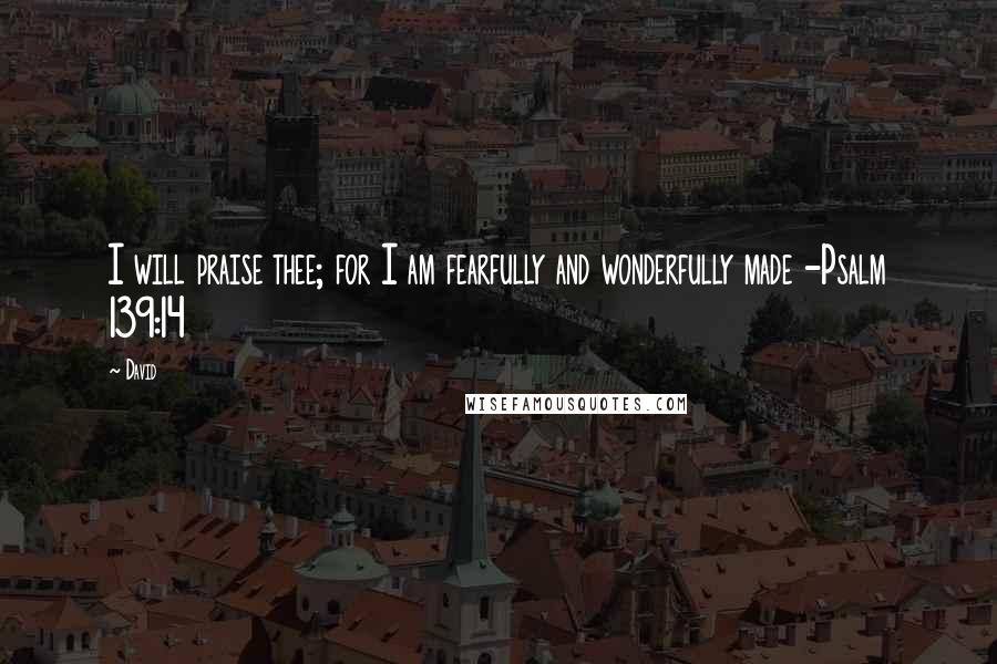 David quotes: I will praise thee; for I am fearfully and wonderfully made -Psalm 139:14
