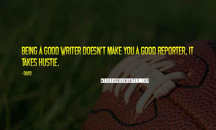 David quotes: Being a good writer doesn't make you a good reporter, it takes hustle.