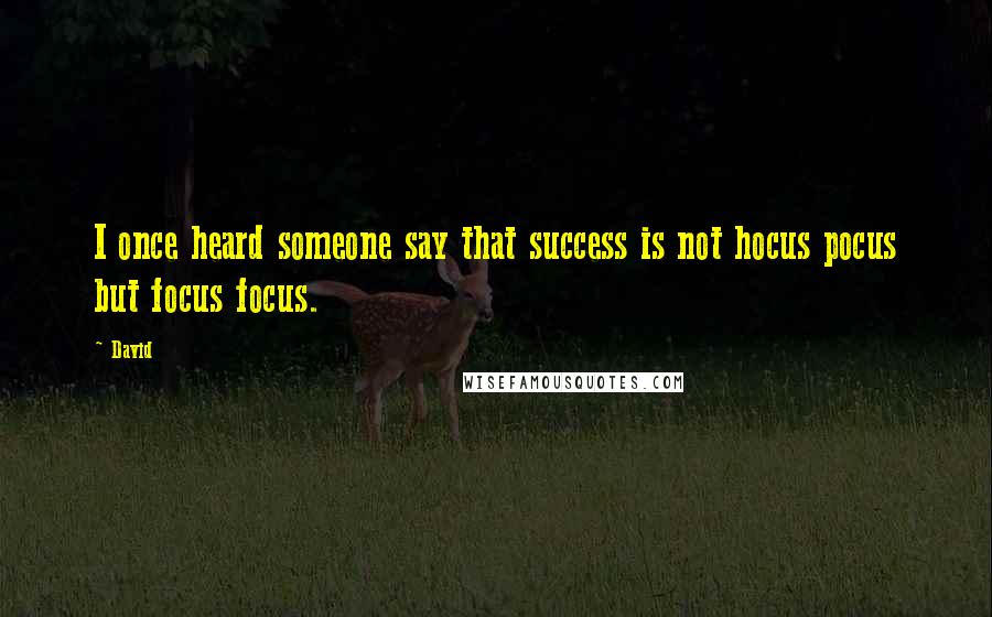 David quotes: I once heard someone say that success is not hocus pocus but focus focus.