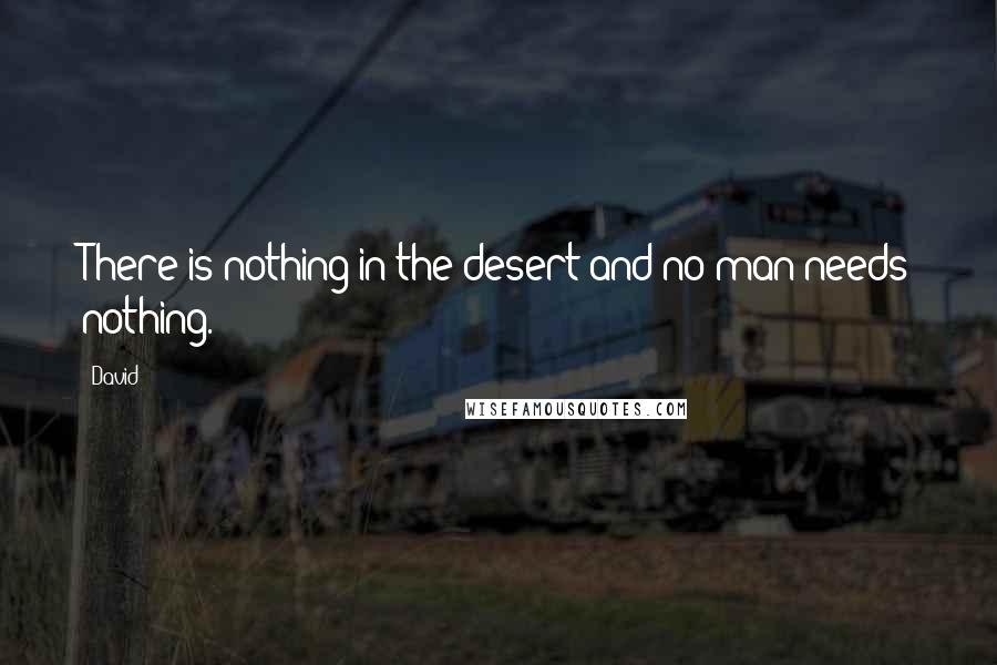 David quotes: There is nothing in the desert and no man needs nothing.
