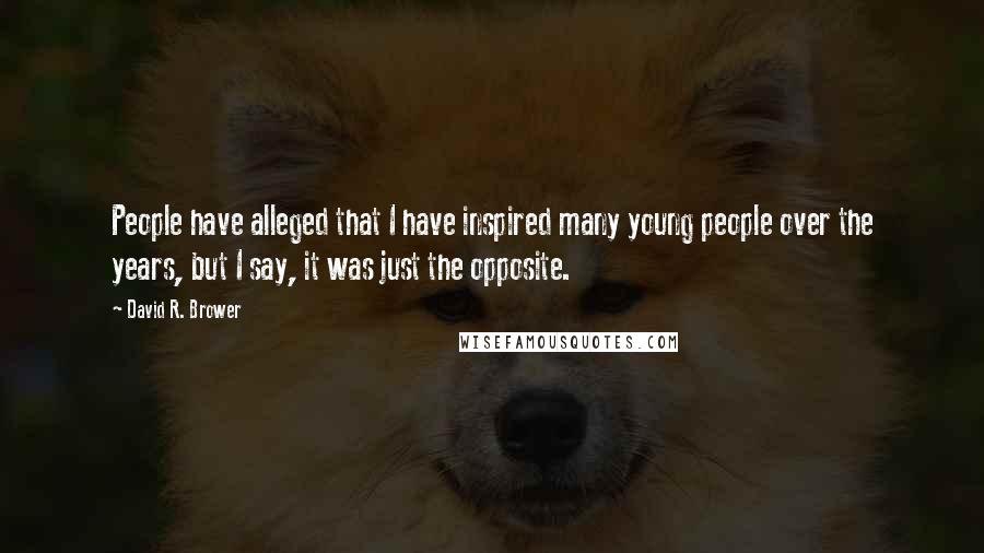 David R. Brower quotes: People have alleged that I have inspired many young people over the years, but I say, it was just the opposite.