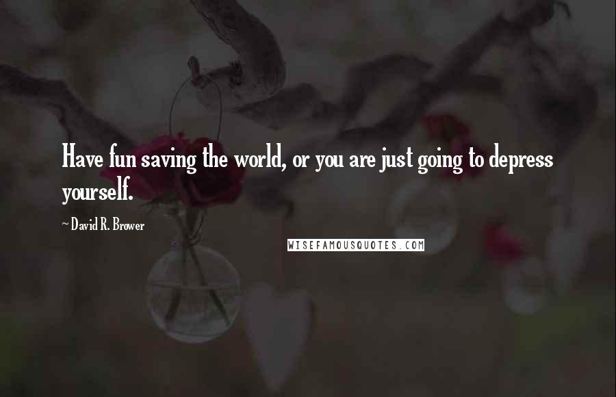 David R. Brower quotes: Have fun saving the world, or you are just going to depress yourself.