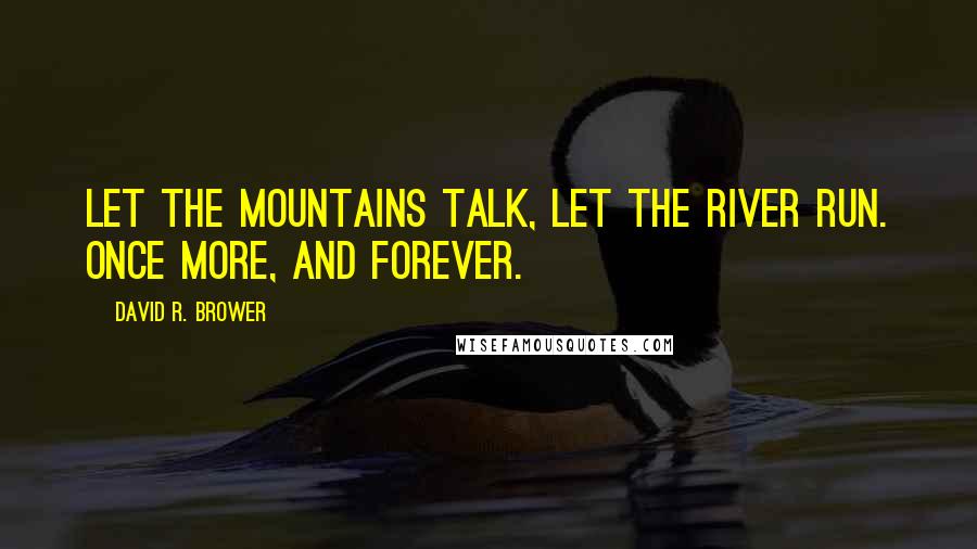 David R. Brower quotes: Let the mountains talk, let the river run. Once more, and forever.