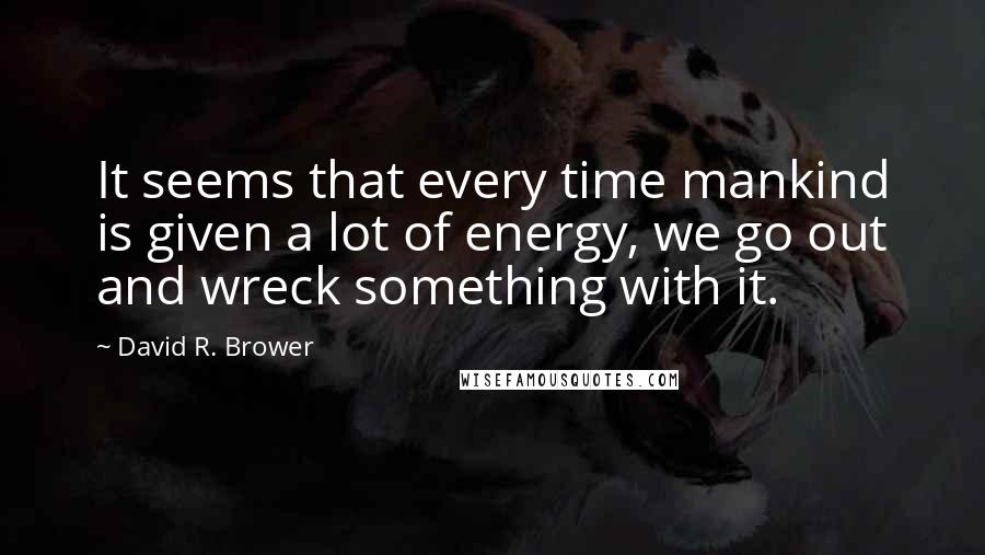 David R. Brower quotes: It seems that every time mankind is given a lot of energy, we go out and wreck something with it.
