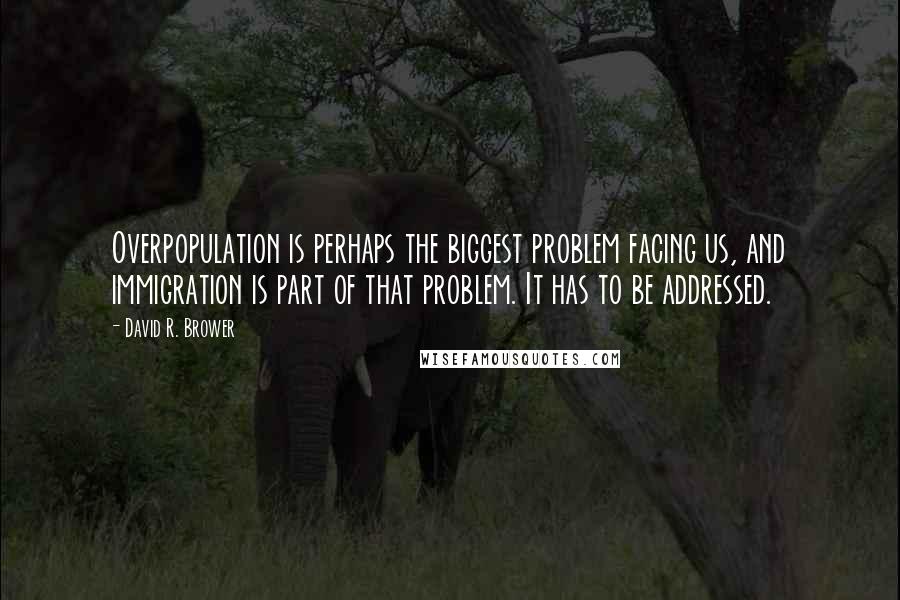 David R. Brower quotes: Overpopulation is perhaps the biggest problem facing us, and immigration is part of that problem. It has to be addressed.