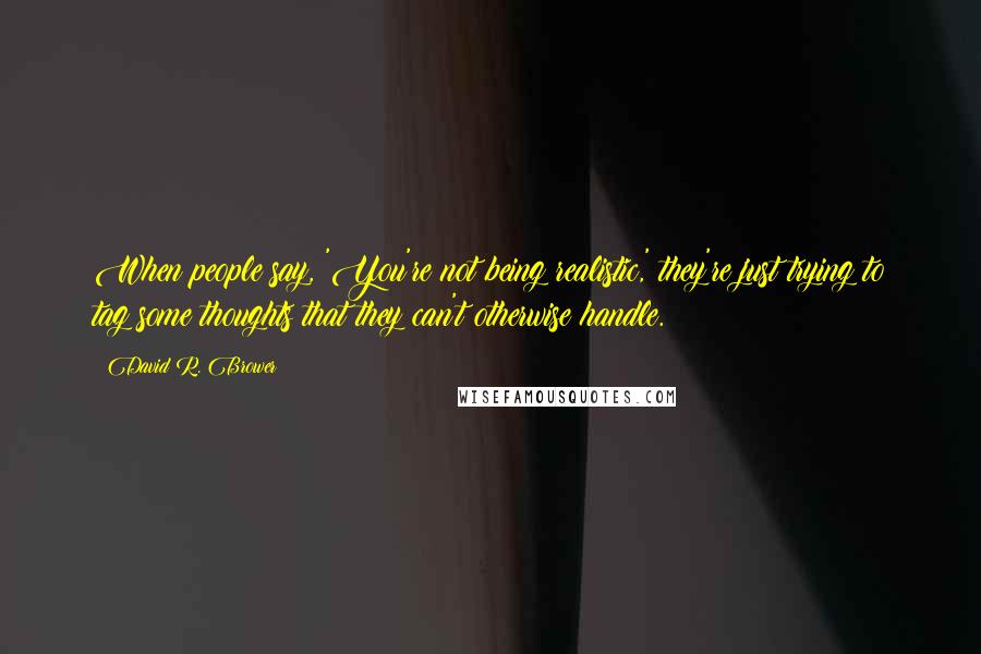 David R. Brower quotes: When people say, 'You're not being realistic,' they're just trying to tag some thoughts that they can't otherwise handle.