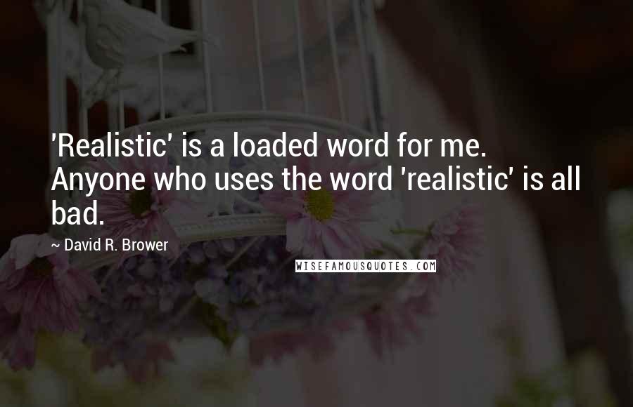 David R. Brower quotes: 'Realistic' is a loaded word for me. Anyone who uses the word 'realistic' is all bad.