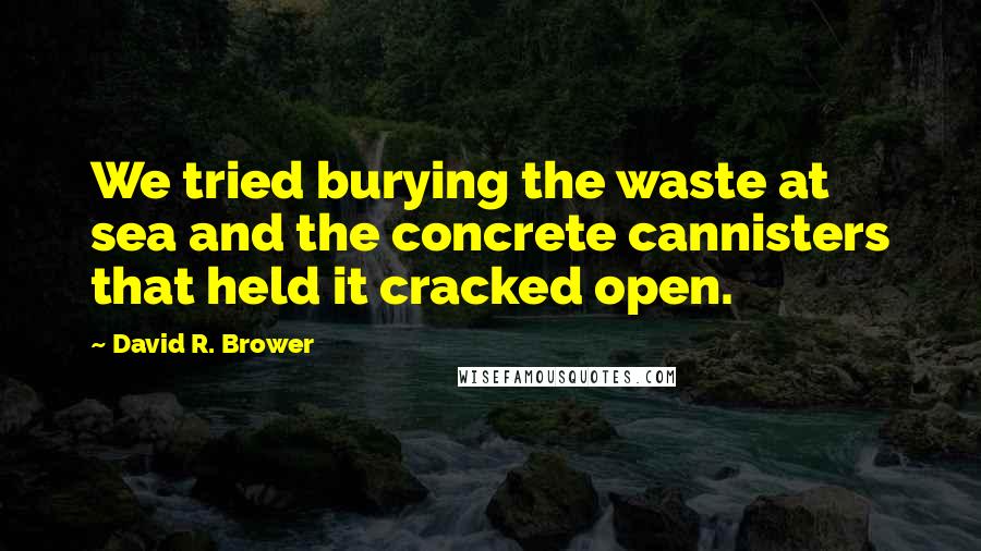 David R. Brower quotes: We tried burying the waste at sea and the concrete cannisters that held it cracked open.