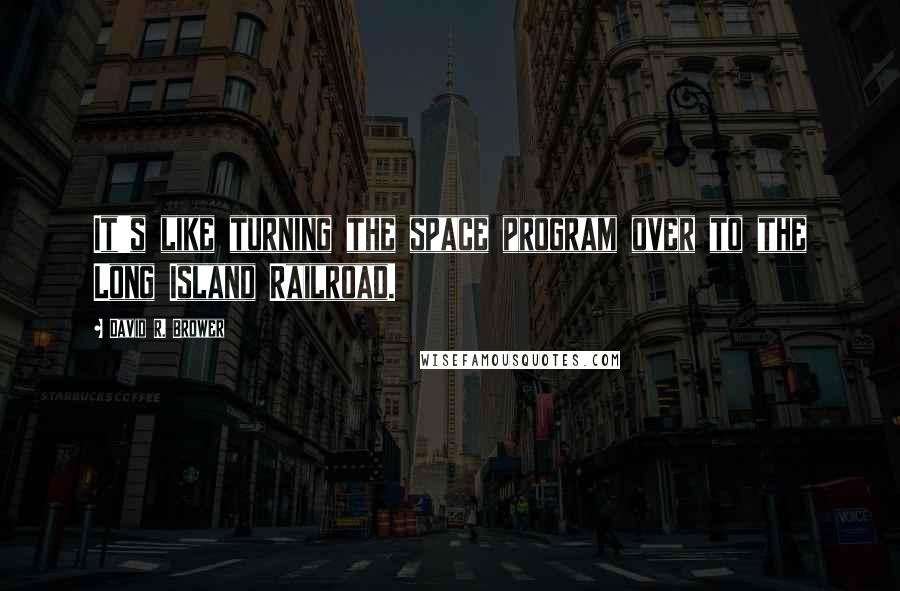 David R. Brower quotes: It's like turning the space program over to the Long Island Railroad.