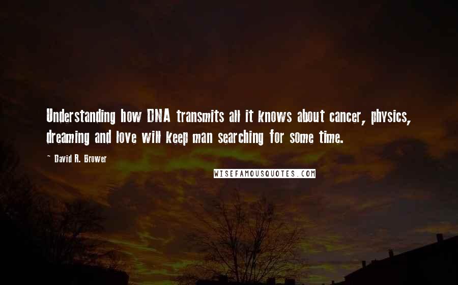 David R. Brower quotes: Understanding how DNA transmits all it knows about cancer, physics, dreaming and love will keep man searching for some time.