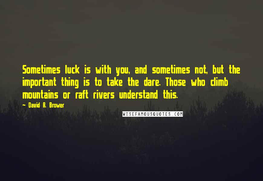 David R. Brower quotes: Sometimes luck is with you, and sometimes not, but the important thing is to take the dare. Those who climb mountains or raft rivers understand this.