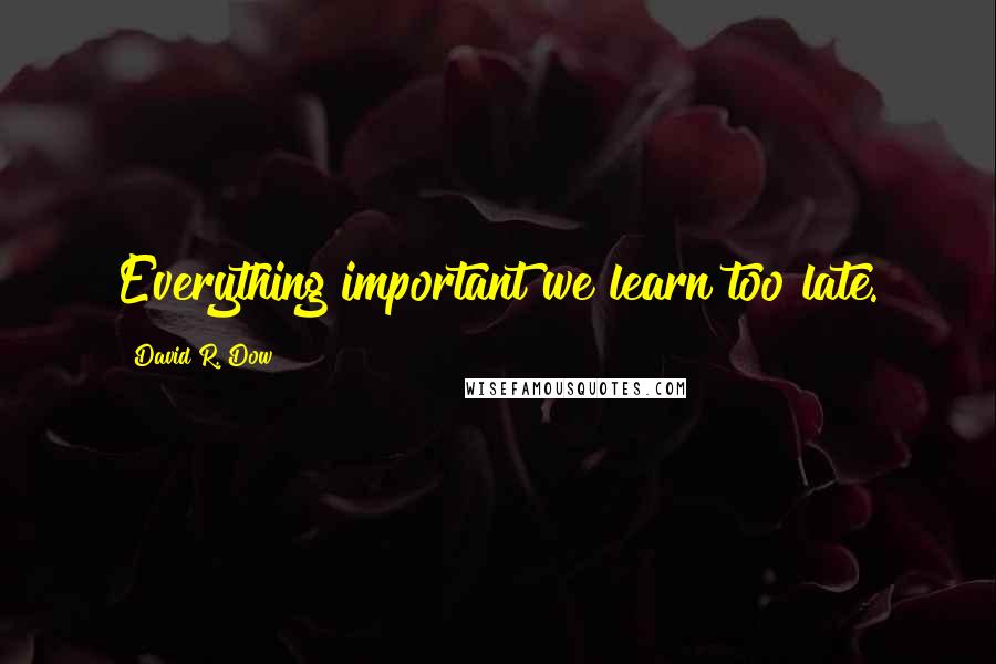 David R. Dow quotes: Everything important we learn too late.