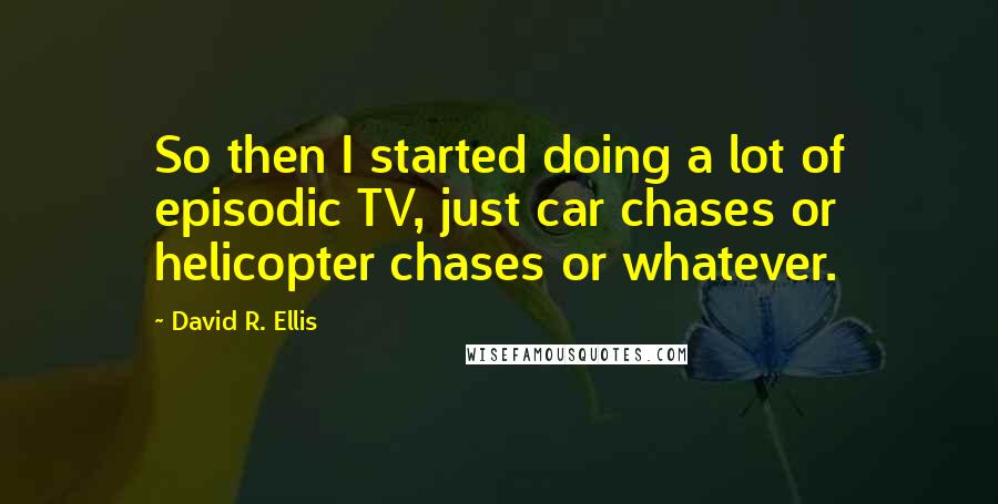 David R. Ellis quotes: So then I started doing a lot of episodic TV, just car chases or helicopter chases or whatever.