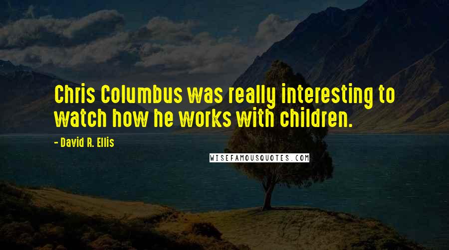 David R. Ellis quotes: Chris Columbus was really interesting to watch how he works with children.
