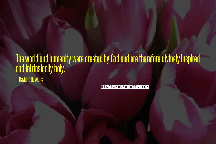 David R. Hawkins quotes: The world and humanity were created by God and are therefore divinely inspired and intrinsically holy.