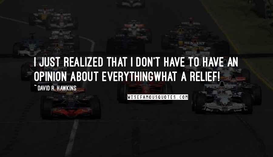 David R. Hawkins quotes: I just realized that I don't have to have an opinion about everythingwhat a relief!