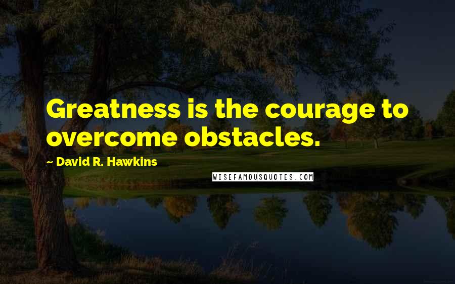 David R. Hawkins quotes: Greatness is the courage to overcome obstacles.