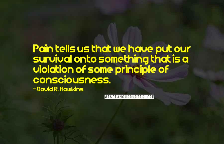 David R. Hawkins quotes: Pain tells us that we have put our survival onto something that is a violation of some principle of consciousness. David R. Hawkins quotes: Pain tells us that we have put our survival onto something that is a violation of some principle of consciousness.