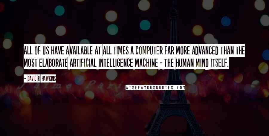 David R. Hawkins quotes: All of us have available at all times a computer far more advanced than the most elaborate artificial intelligence machine - the human mind itself. David R. Hawkins quotes: All of us have available at all times a computer far more advanced than the most elaborate artificial intelligence machine - the human mind itself.