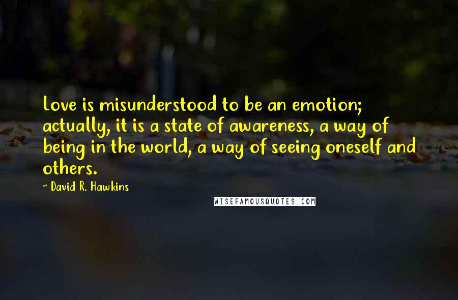 David R. Hawkins quotes: Love is misunderstood to be an emotion; actually, it is a state of awareness, a way of being in the world, a way of seeing oneself and others.