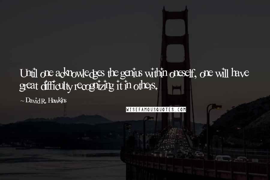 David R. Hawkins quotes: Until one acknowledges the genius within oneself, one will have great difficulty recognizing it in others.