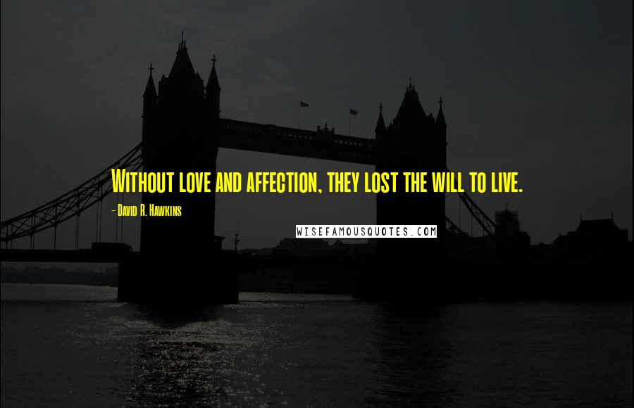 David R. Hawkins quotes: Without love and affection, they lost the will to live.