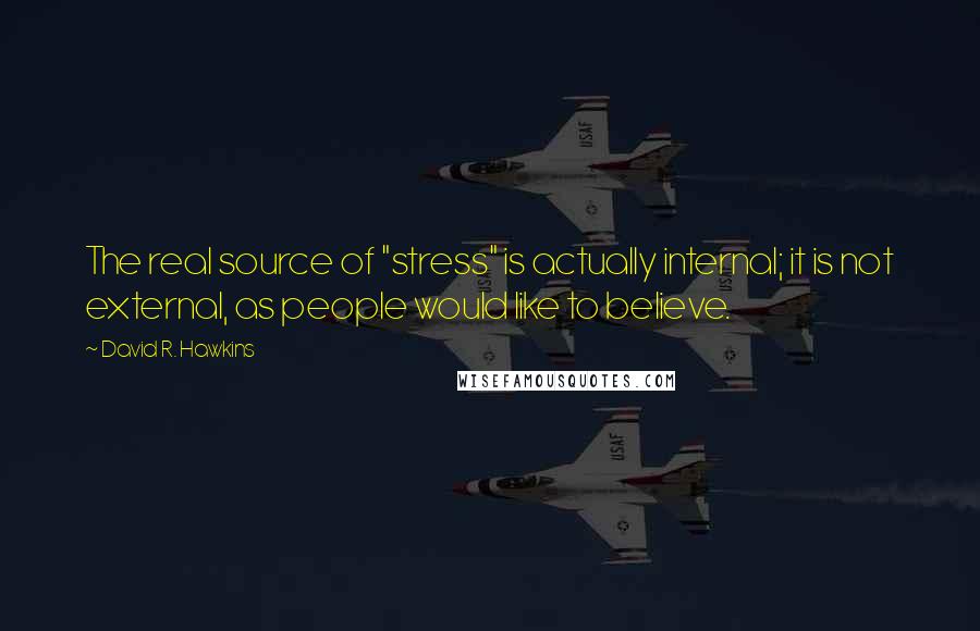 David R. Hawkins quotes: The real source of "stress" is actually internal; it is not external, as people would like to believe. David R. Hawkins quotes: The real source of "stress" is actually internal; it is not external, as people would like to believe.