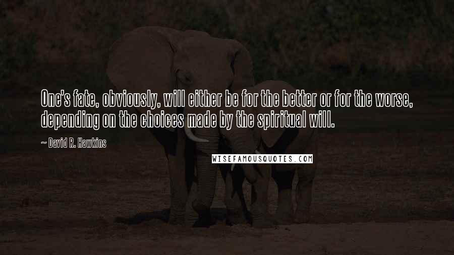 David R. Hawkins quotes: One's fate, obviously, will either be for the better or for the worse, depending on the choices made by the spiritual will.