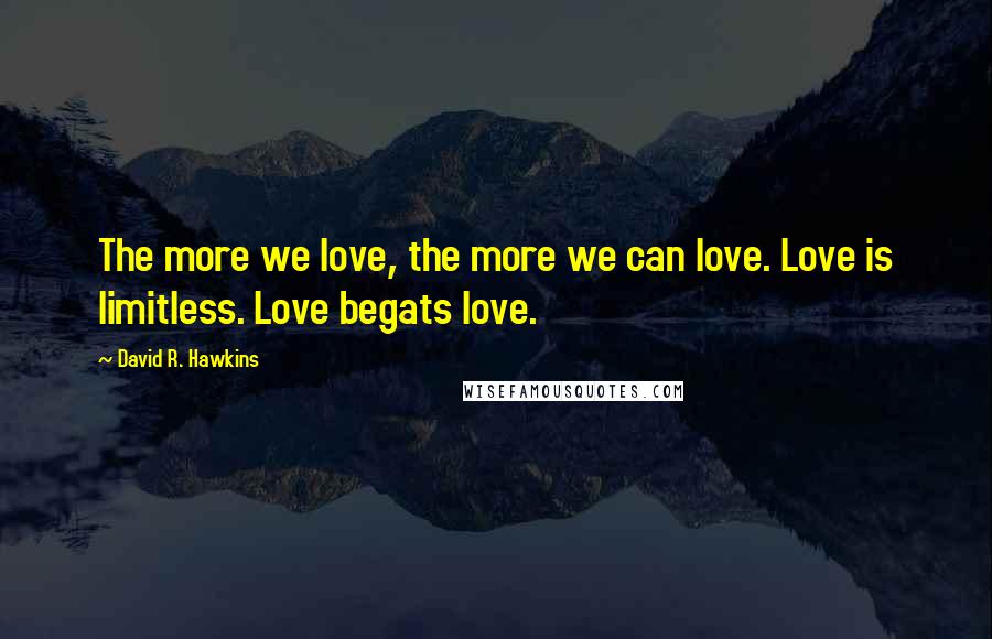 David R. Hawkins quotes: The more we love, the more we can love. Love is limitless. Love begats love.