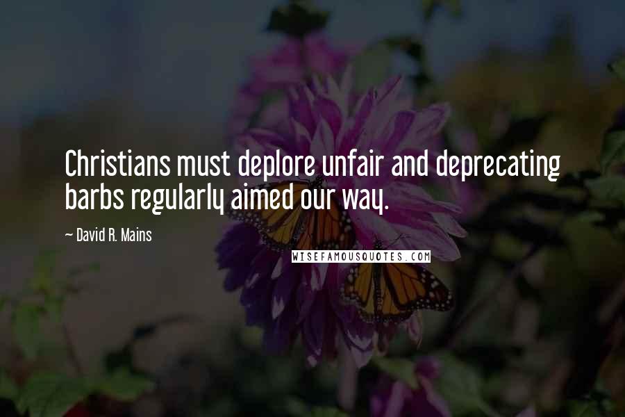 David R. Mains quotes: Christians must deplore unfair and deprecating barbs regularly aimed our way.