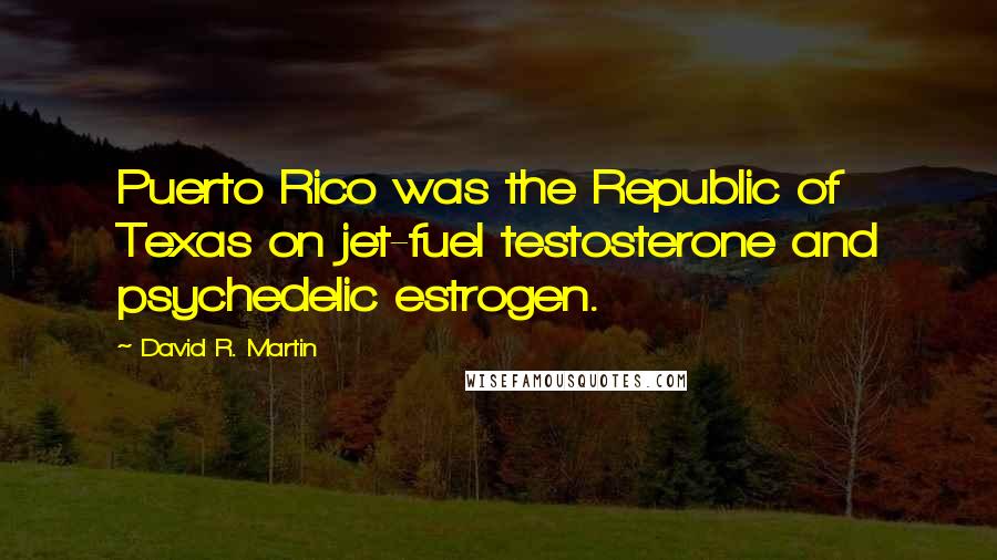 David R. Martin quotes: Puerto Rico was the Republic of Texas on jet-fuel testosterone and psychedelic estrogen.