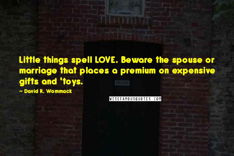 David R. Wommack quotes: Little things spell LOVE. Beware the spouse or marriage that places a premium on expensive gifts and 'toys.