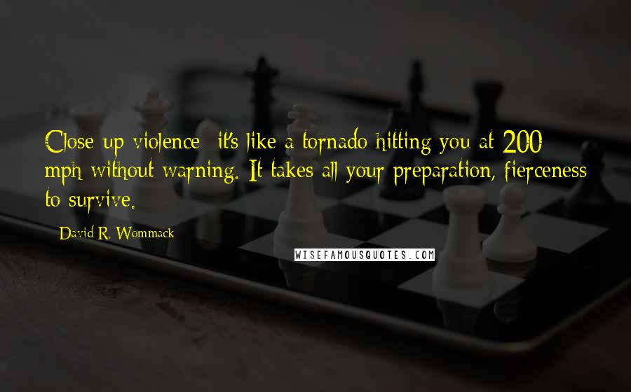 David R. Wommack quotes: Close-up violence it's like a tornado hitting you at 200 mph without warning. It takes all your preparation, fierceness to survive.