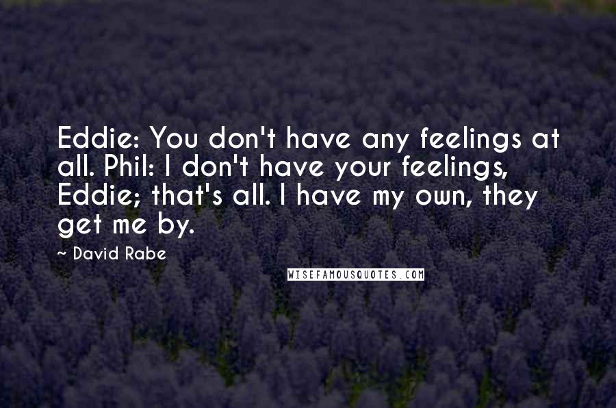 David Rabe quotes: Eddie: You don't have any feelings at all. Phil: I don't have your feelings, Eddie; that's all. I have my own, they get me by.