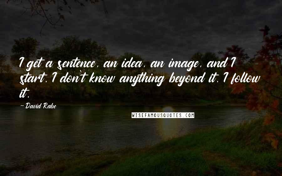 David Rabe quotes: I get a sentence, an idea, an image, and I start. I don't know anything beyond it. I follow it.