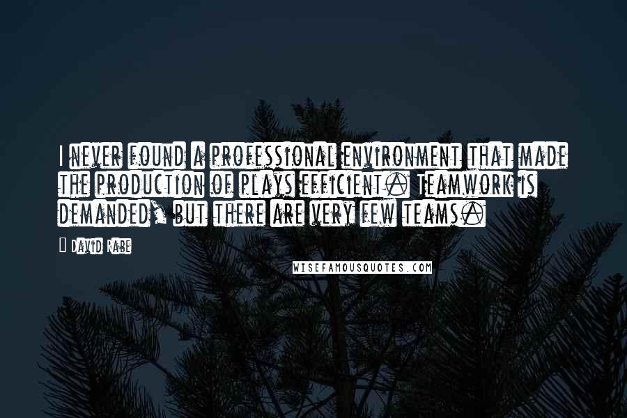 David Rabe quotes: I never found a professional environment that made the production of plays efficient. Teamwork is demanded, but there are very few teams. David Rabe quotes: I never found a professional environment that made the production of plays efficient. Teamwork is demanded, but there are very few teams.