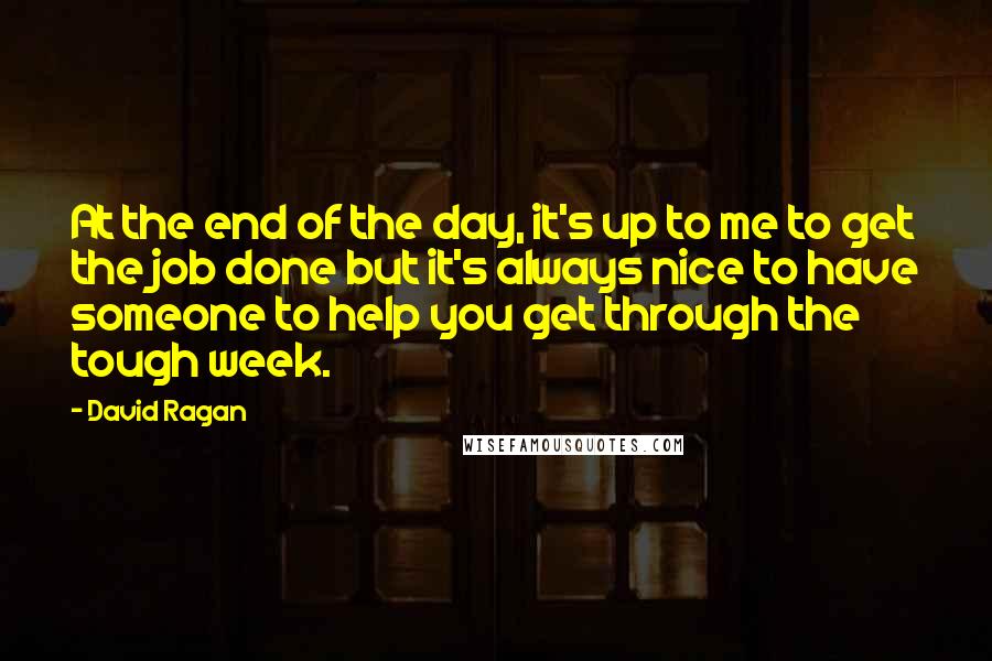 David Ragan quotes: At the end of the day, it's up to me to get the job done but it's always nice to have someone to help you get through the tough week.