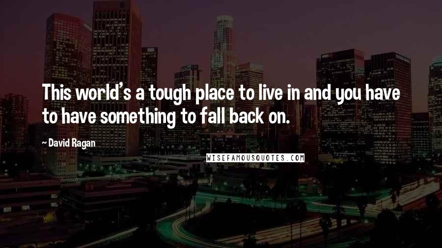 David Ragan quotes: This world's a tough place to live in and you have to have something to fall back on.