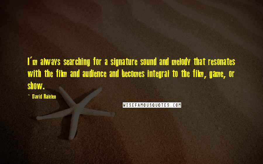 David Raiklen quotes: I'm always searching for a signature sound and melody that resonates with the film and audience and becomes integral to the film, game, or show. David Raiklen quotes: I'm always searching for a signature sound and melody that resonates with the film and audience and becomes integral to the film, game, or show.