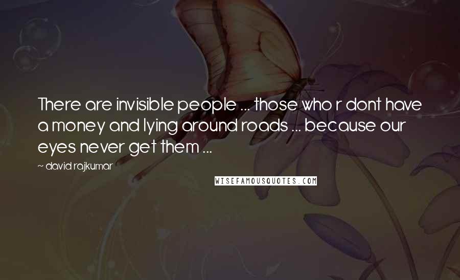 David Rajkumar quotes: There are invisible people ... those who r dont have a money and lying around roads ... because our eyes never get them ...