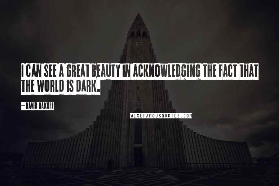 David Rakoff quotes: I can see a great beauty in acknowledging the fact that the world is dark.