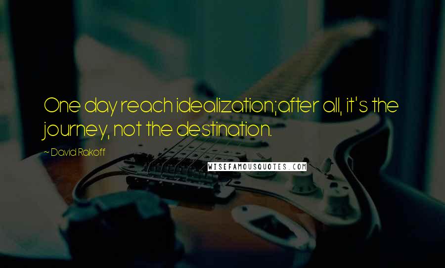 David Rakoff quotes: One day reach idealization;after all, it's the journey, not the destination.