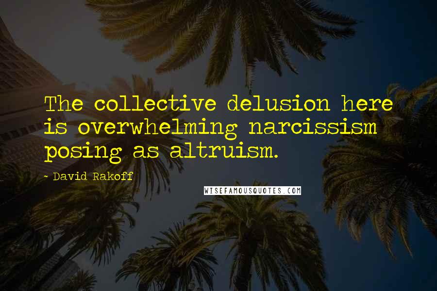 David Rakoff quotes: The collective delusion here is overwhelming narcissism posing as altruism.