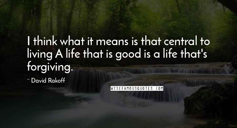 David Rakoff quotes: I think what it means is that central to living A life that is good is a life that's forgiving.