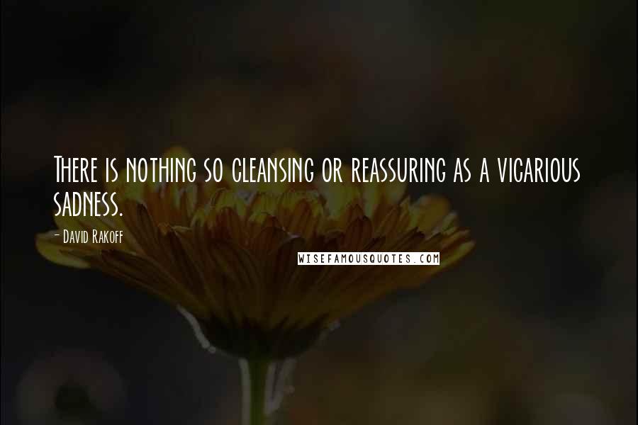 David Rakoff quotes: There is nothing so cleansing or reassuring as a vicarious sadness.