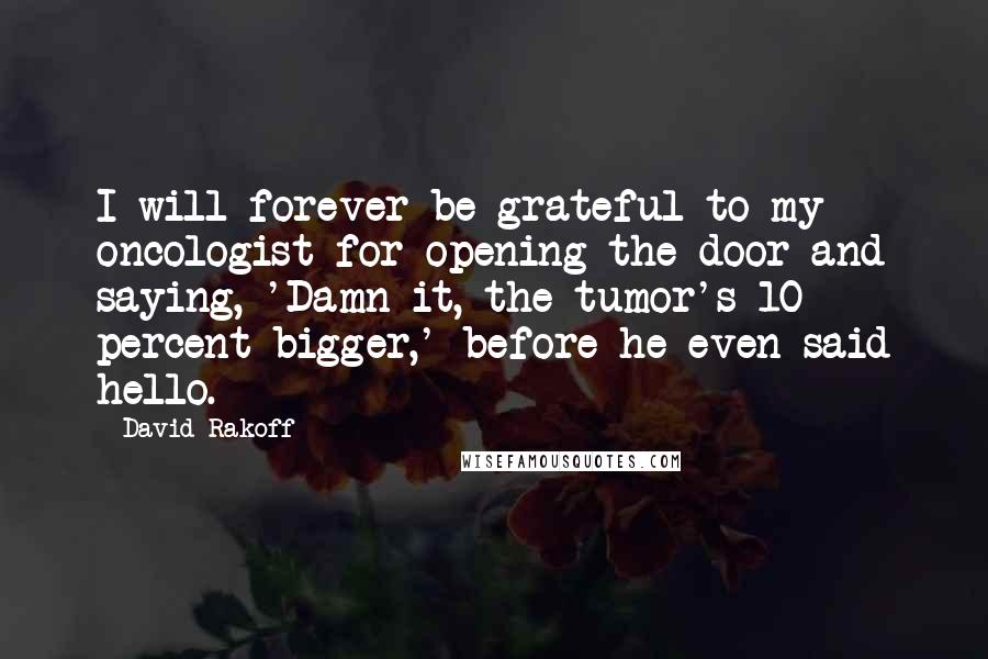 David Rakoff quotes: I will forever be grateful to my oncologist for opening the door and saying, 'Damn it, the tumor's 10 percent bigger,' before he even said hello.