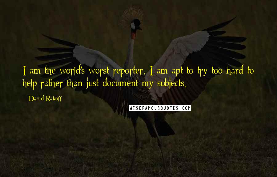 David Rakoff quotes: I am the world's worst reporter. I am apt to try too hard to help rather than just document my subjects.