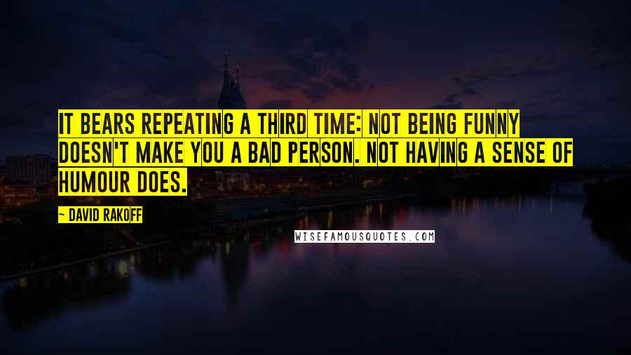 David Rakoff quotes: It bears repeating a third time: Not being funny doesn't make you a bad person. Not having a sense of humour does.